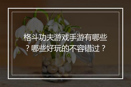 格斗功夫游戏手游有哪些?哪些好玩的不容错过?