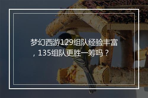 梦幻西游129组队经验丰富,135组队更胜一筹吗?