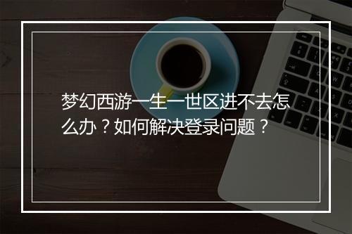 梦幻西游一生一世区进不去怎么办?如何解决登录问题?