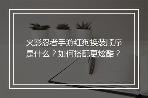 火影忍者手游红狗换装顺序是什么?如何搭配更炫酷?
