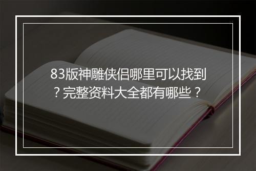 83版神雕侠侣哪里可以找到?完整资料大全都有哪些?