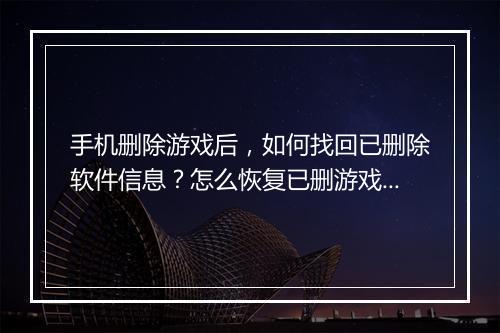 手机删除游戏后,如何找回已删除软件信息?怎么恢复已删游戏记录?