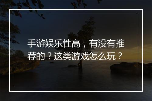 手游娱乐性高,有没有推荐的?这类游戏怎么玩?