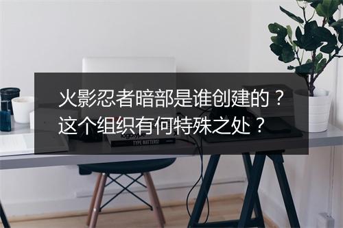 火影忍者暗部是谁创建的?这个组织有何特殊之处?
