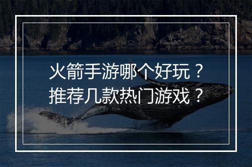 火箭手游哪个好玩?推荐几款热门游戏?