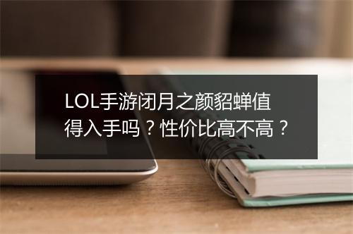 LOL手游闭月之颜貂蝉值得入手吗?性价比高不高?