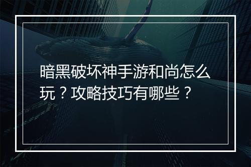 暗黑破坏神手游和尚怎么玩?攻略技巧有哪些?