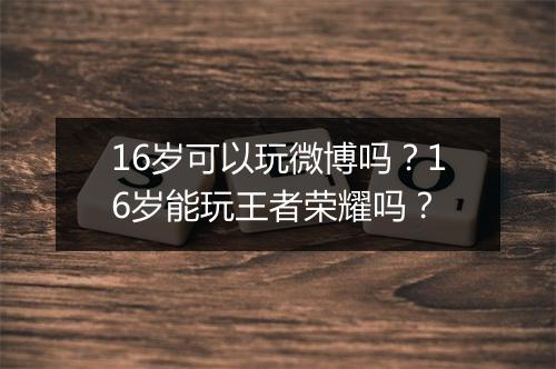 16岁可以玩微博吗?16岁能玩王者荣耀吗?