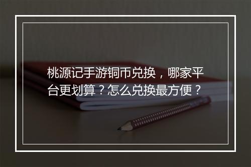 桃源记手游铜币兑换,哪家平台更划算?怎么兑换最方便?