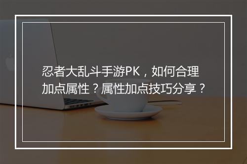 忍者大乱斗手游PK,如何合理加点属性?属性加点技巧分享?