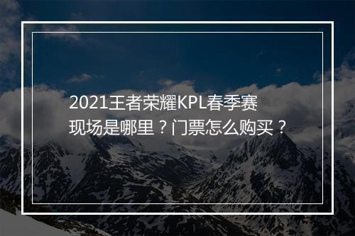 2021王者荣耀KPL春季赛现场是哪里?门票怎么购买?