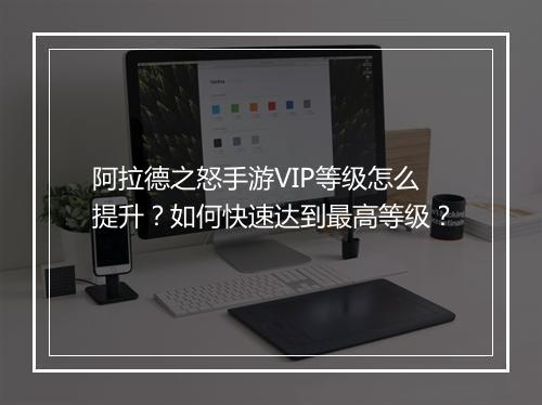 阿拉德之怒手游VIP等级怎么提升？如何快速达到最高等级？