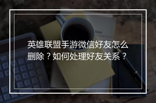 英雄联盟手游微信好友怎么删除？如何处理好友关系？