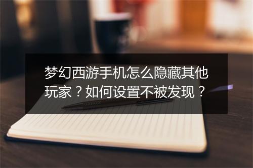 梦幻西游手机怎么隐藏其他玩家？如何设置不被发现？