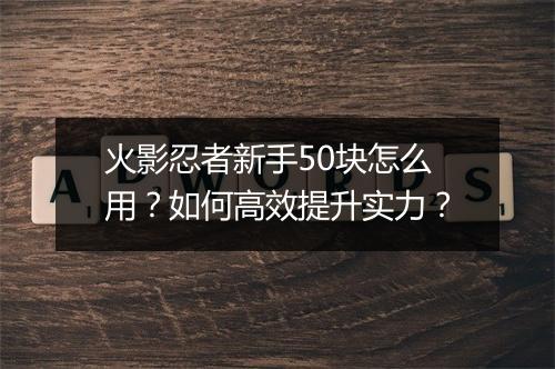 火影忍者新手50块怎么用？如何高效提升实力？