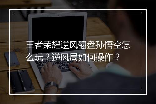 王者荣耀逆风翻盘孙悟空怎么玩？逆风局如何操作？