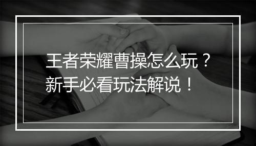 王者荣耀曹操怎么玩？新手必看玩法解说！