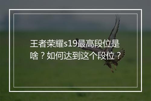 王者荣耀s19最高段位是啥？如何达到这个段位？