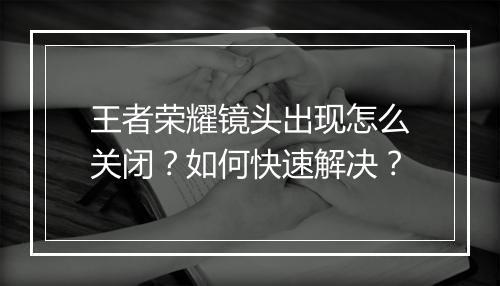 王者荣耀镜头出现怎么关闭？如何快速解决？