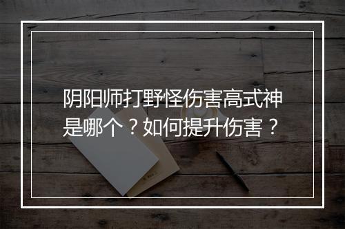 阴阳师打野怪伤害高式神是哪个？如何提升伤害？