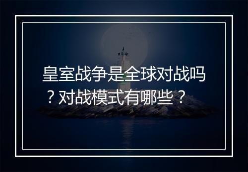 皇室战争是全球对战吗？对战模式有哪些？