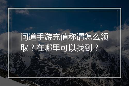 问道手游充值称谓怎么领取？在哪里可以找到？