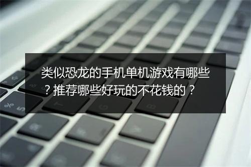 类似恐龙的手机单机游戏有哪些？推荐哪些好玩的不花钱的？