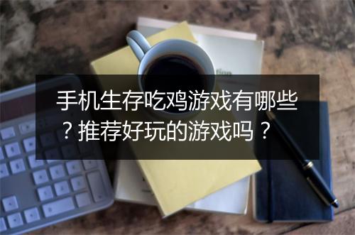 手机生存吃鸡游戏有哪些？推荐好玩的游戏吗？