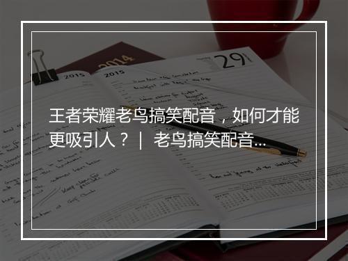 王者荣耀老鸟搞笑配音，如何才能更吸引人？｜ 老鸟搞笑配音技巧分享