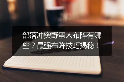 部落冲突野蛮人布阵有哪些？最强布阵技巧揭秘！