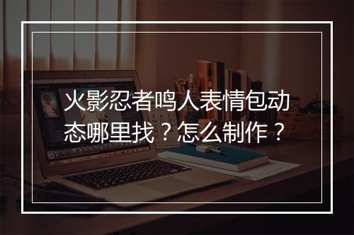 火影忍者鸣人表情包动态哪里找？怎么制作？