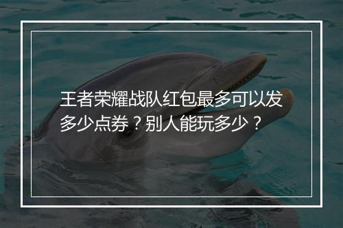 王者荣耀战队红包最多可以发多少点券？别人能玩多少？