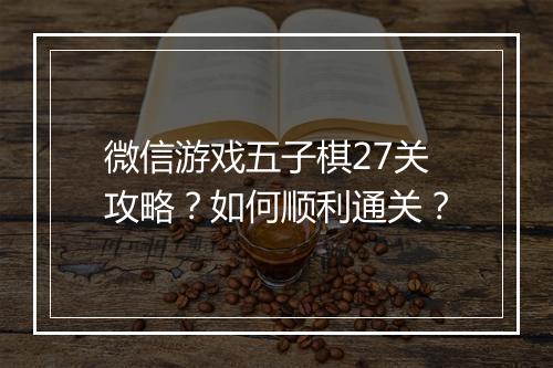 微信游戏五子棋27关攻略？如何顺利通关？