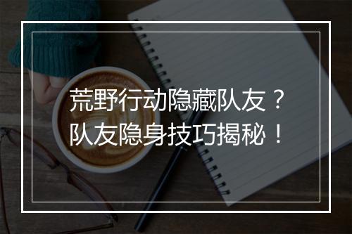 荒野行动隐藏队友？队友隐身技巧揭秘！