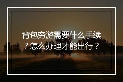 背包穷游需要什么手续？怎么办理才能出行？