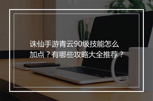 诛仙手游青云90级技能怎么加点？有哪些攻略大全推荐？