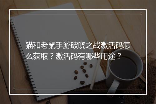猫和老鼠手游破晓之战激活码怎么获取？激活码有哪些用途？