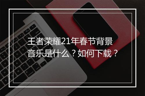 王者荣耀21年春节背景音乐是什么？如何下载？