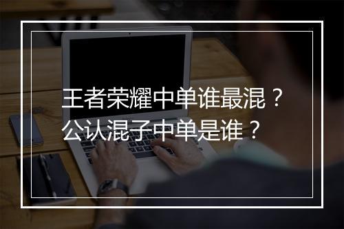 王者荣耀中单谁最混？公认混子中单是谁？