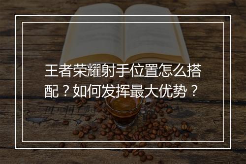 王者荣耀射手位置怎么搭配？如何发挥最大优势？