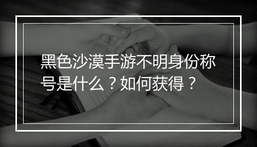 黑色沙漠手游不明身份称号是什么？如何获得？