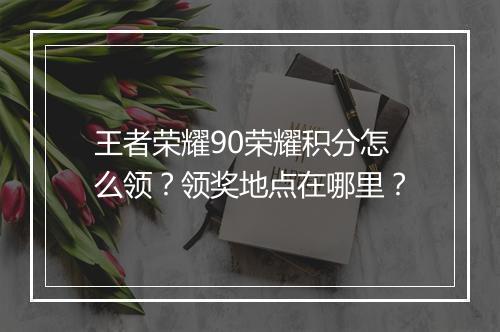 王者荣耀90荣耀积分怎么领？领奖地点在哪里？