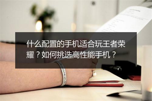 什么配置的手机适合玩王者荣耀？如何挑选高性能手机？