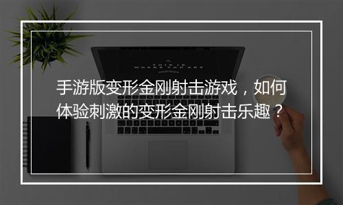手游版变形金刚射击游戏，如何体验刺激的变形金刚射击乐趣？
