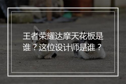 王者荣耀达摩天花板是谁？这位设计师是谁？