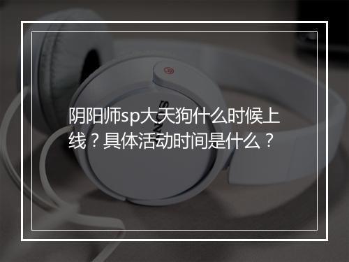 阴阳师sp大天狗什么时候上线？具体活动时间是什么？