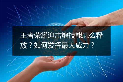王者荣耀迫击炮技能怎么释放？如何发挥最大威力？