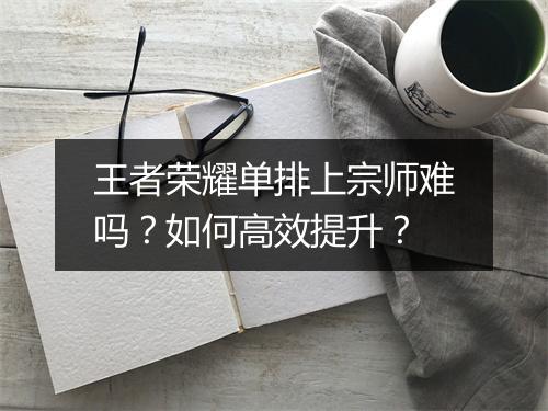 王者荣耀单排上宗师难吗？如何高效提升？