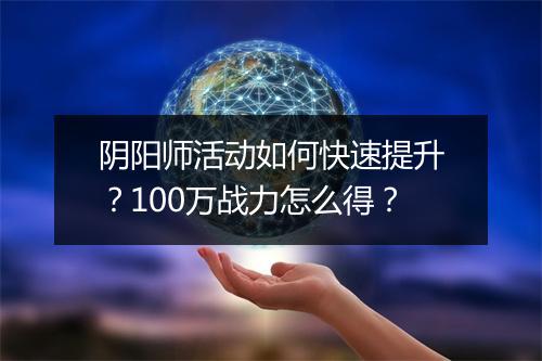 阴阳师活动如何快速提升？100万战力怎么得？