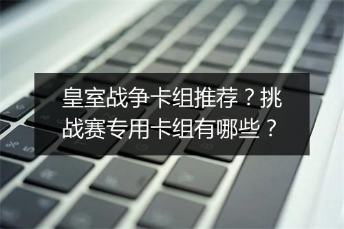 皇室战争卡组推荐？挑战赛专用卡组有哪些？